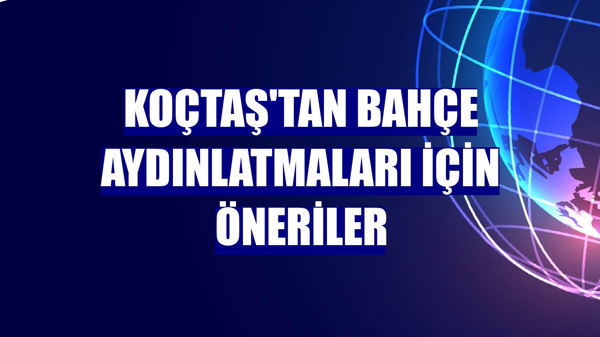 Koçtaş'tan bahçe aydınlatmaları için öneriler
