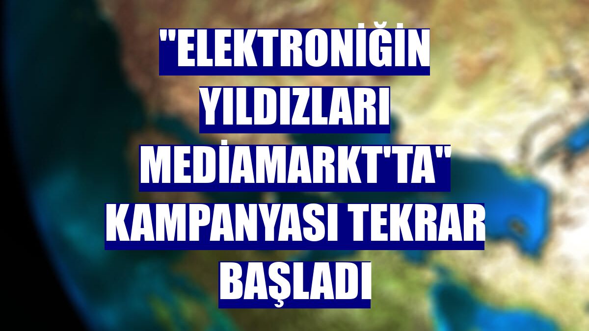 "Elektroniğin Yıldızları MediaMarkt'ta" kampanyası tekrar başladı