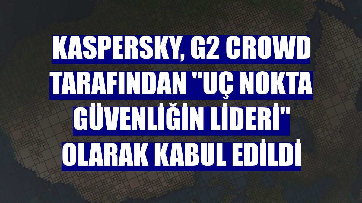 Kaspersky, G2 Crowd tarafından "uç nokta güvenliğin lideri" olarak kabul edildi