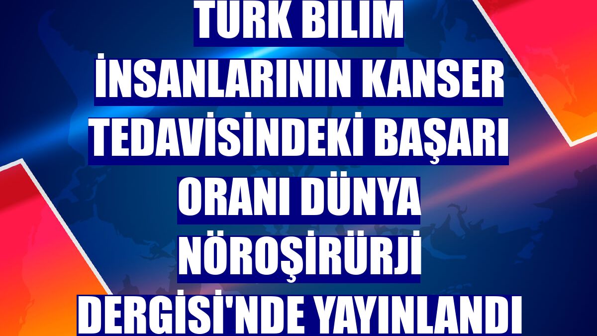 Türk bilim insanlarının kanser tedavisindeki başarı oranı Dünya Nöroşirürji Dergisi'nde yayınlandı