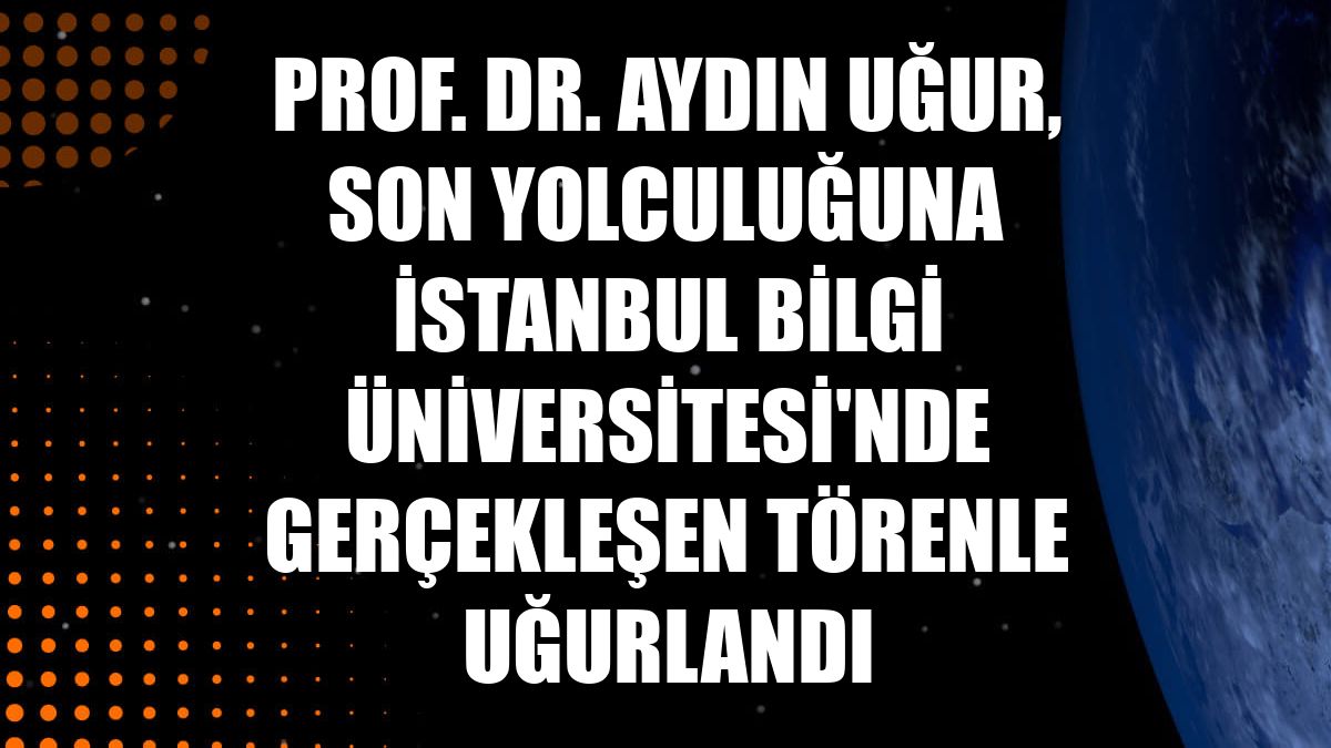 Prof. Dr. Aydın Uğur, son yolculuğuna İstanbul Bilgi Üniversitesi'nde gerçekleşen törenle uğurlandı
