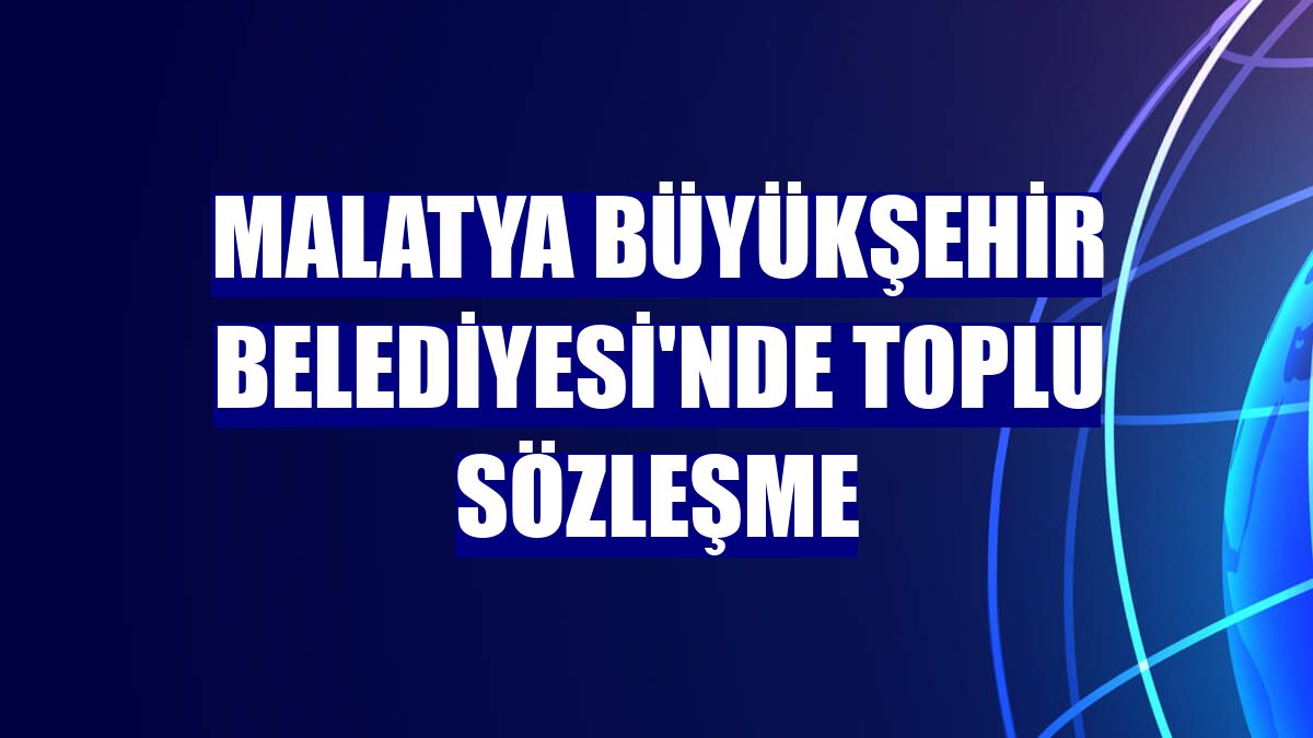 Malatya Büyükşehir Belediyesi'nde toplu sözleşme