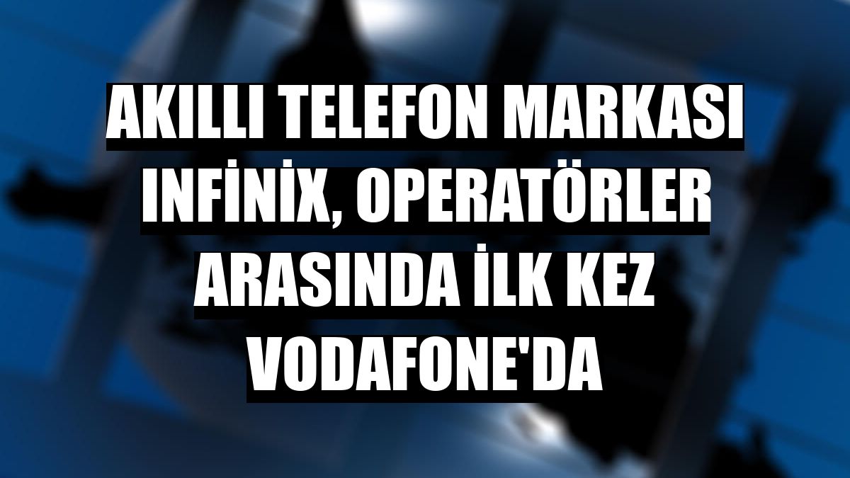 Akıllı telefon markası Infinix, operatörler arasında ilk kez Vodafone'da