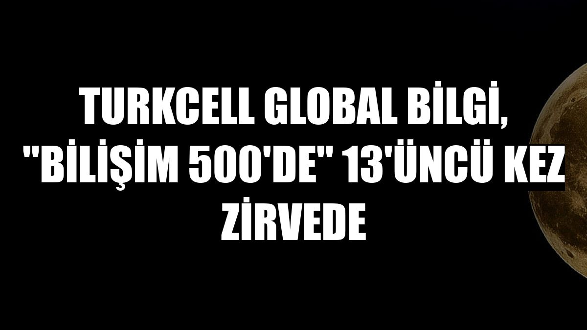 Turkcell Global Bilgi, 'Bilişim 500'de' 13'üncü kez zirvede