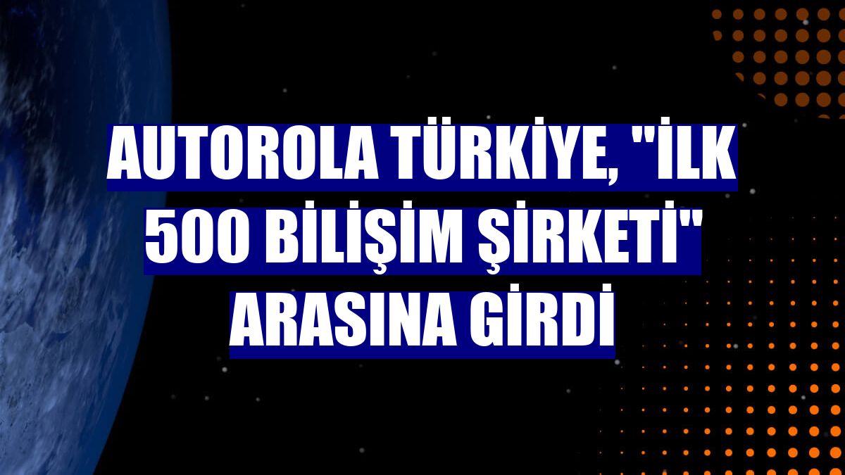 Autorola Türkiye, "ilk 500 bilişim şirketi" arasına girdi