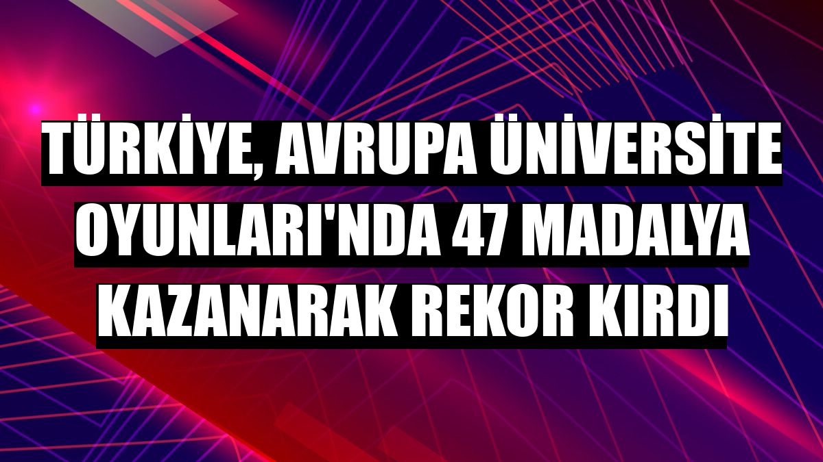 Türkiye, Avrupa Üniversite Oyunları'nda 47 madalya kazanarak rekor kırdı