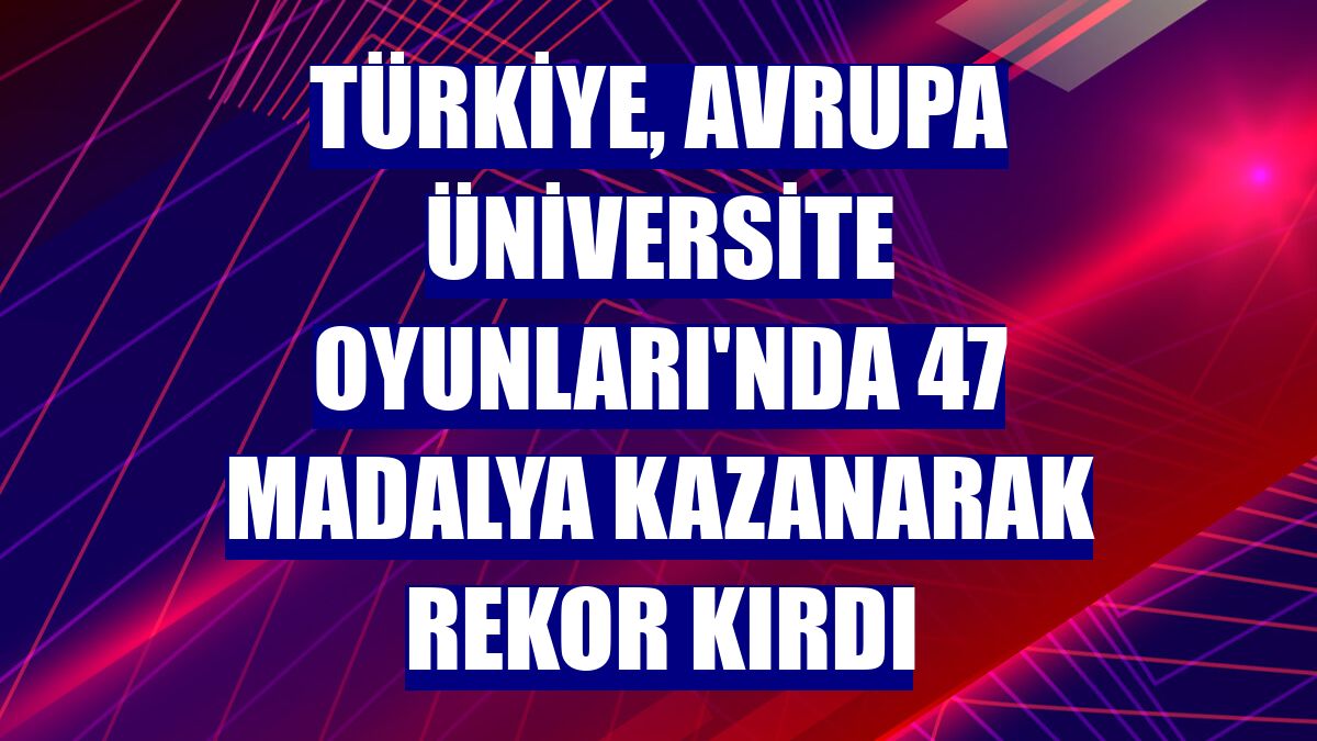 Türkiye, Avrupa Üniversite Oyunları'nda 47 madalya kazanarak rekor kırdı