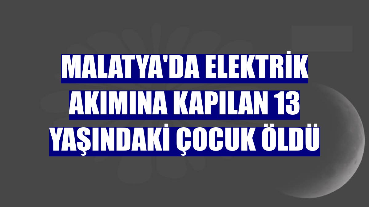 Malatya'da elektrik akımına kapılan 13 yaşındaki çocuk öldü