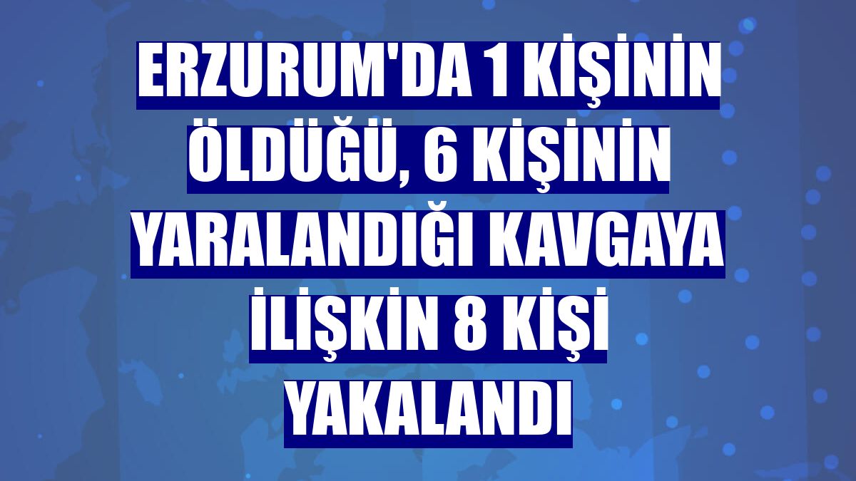 Erzurum'da 1 kişinin öldüğü, 6 kişinin yaralandığı kavgaya ilişkin 8 kişi yakalandı