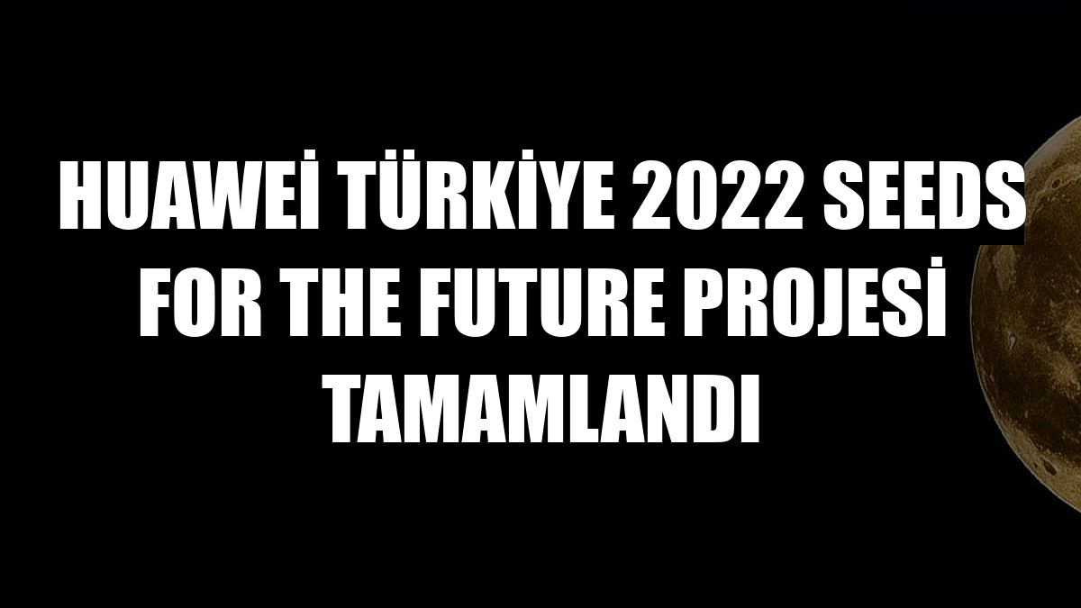 Huawei Türkiye 2022 Seeds for the Future Projesi tamamlandı