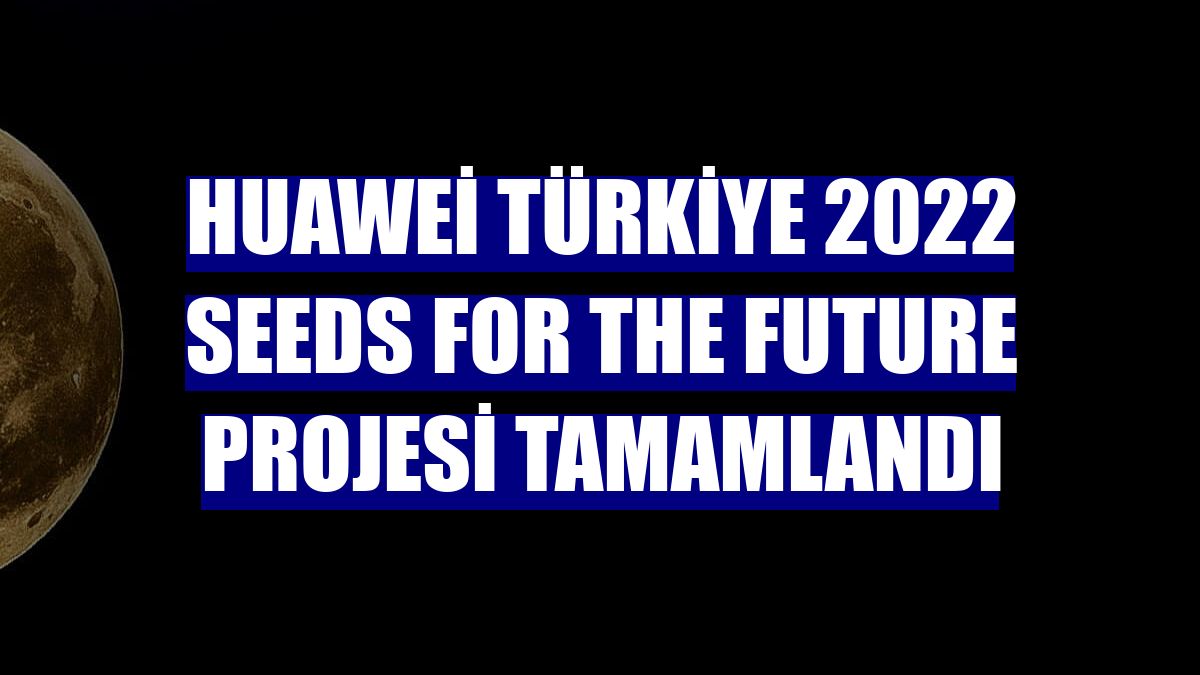 Huawei Türkiye 2022 Seeds for the Future Projesi tamamlandı