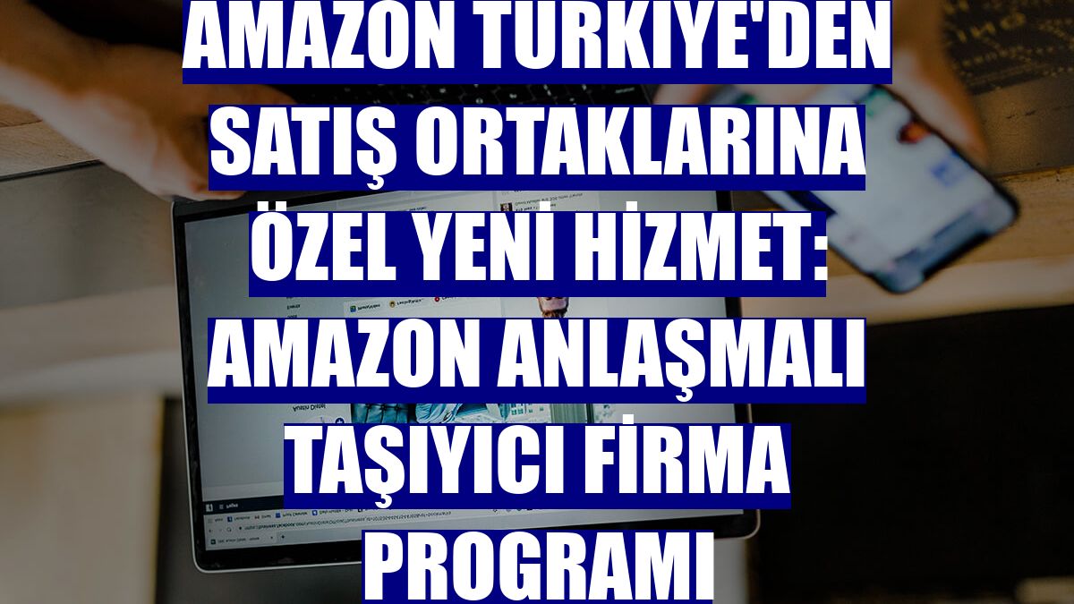 Amazon Türkiye'den satış ortaklarına özel yeni hizmet: Amazon Anlaşmalı Taşıyıcı Firma Programı