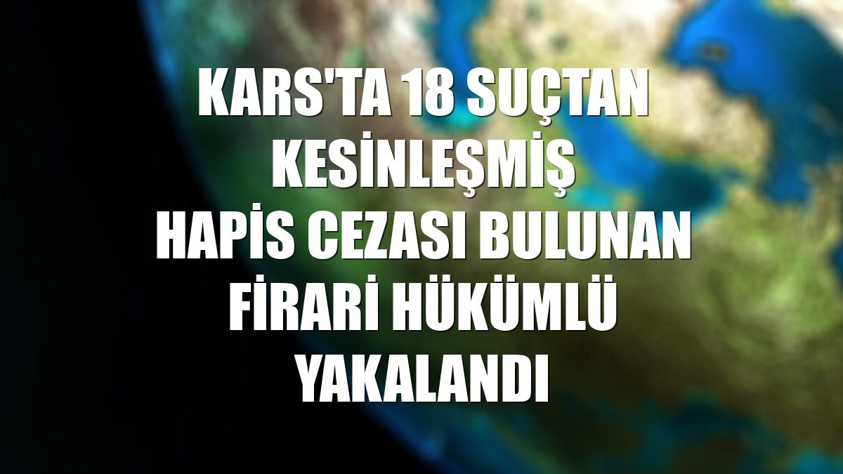 Kars'ta 18 suçtan kesinleşmiş hapis cezası bulunan firari hükümlü yakalandı