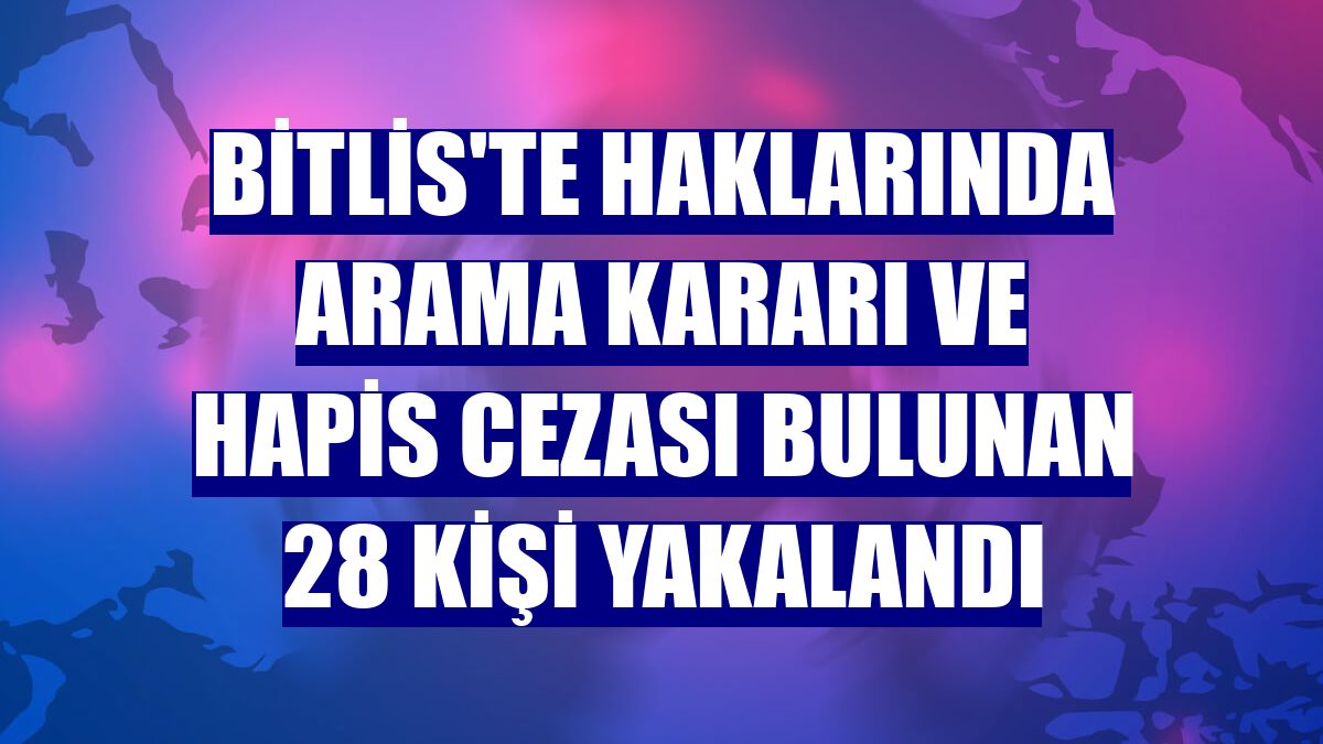 Bitlis'te haklarında arama kararı ve hapis cezası bulunan 28 kişi yakalandı