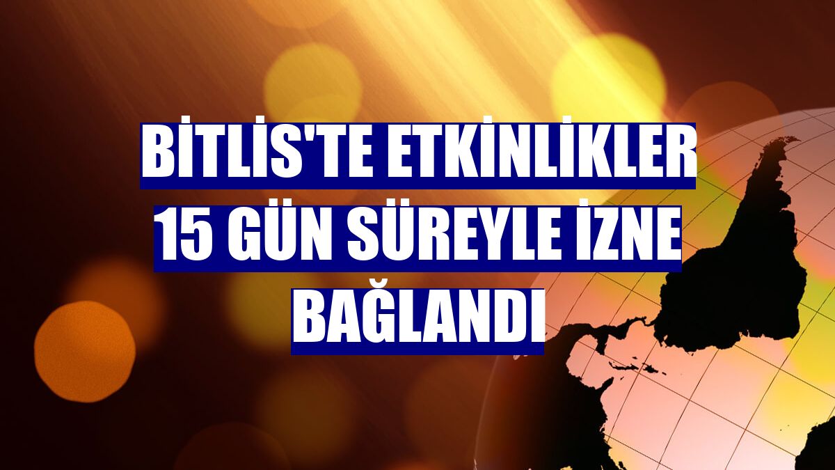 Bitlis'te etkinlikler 15 gün süreyle izne bağlandı