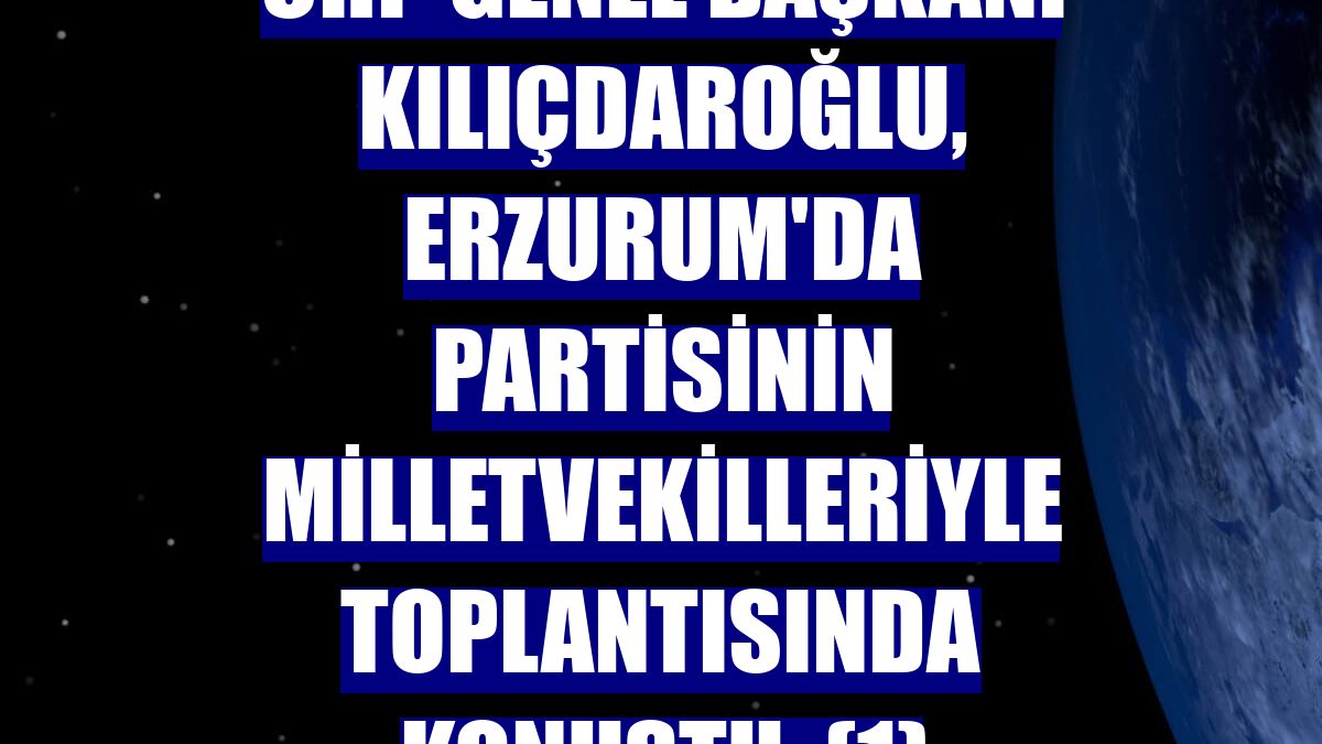 CHP Genel Başkanı Kılıçdaroğlu, Erzurum'da partisinin milletvekilleriyle toplantısında konuştu: (1)