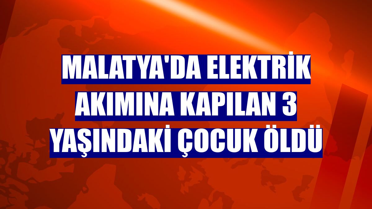 Malatya'da elektrik akımına kapılan 3 yaşındaki çocuk öldü