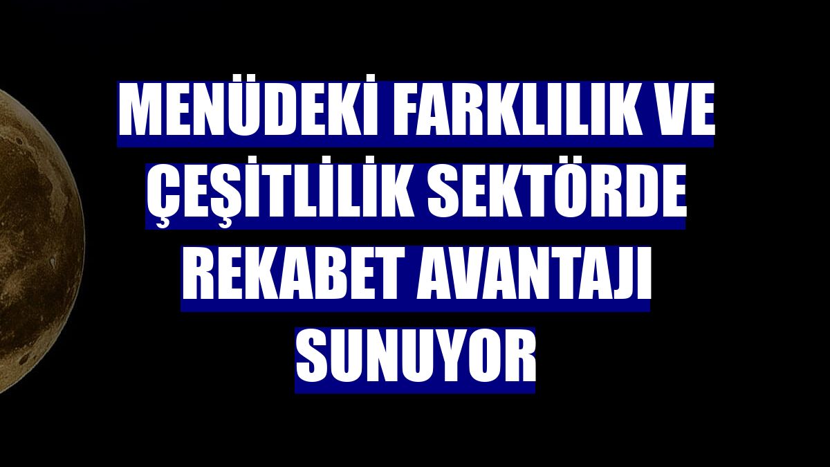 Menüdeki farklılık ve çeşitlilik sektörde rekabet avantajı sunuyor