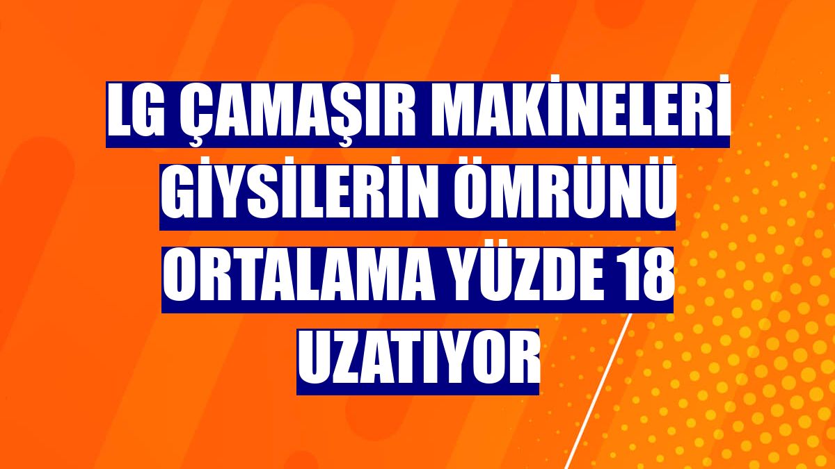 LG çamaşır makineleri giysilerin ömrünü ortalama yüzde 18 uzatıyor