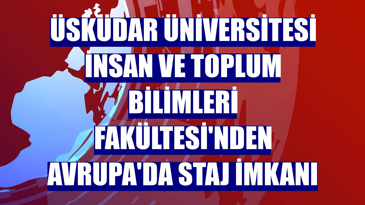Üsküdar Üniversitesi İnsan ve Toplum Bilimleri Fakültesi'nden Avrupa'da staj imkanı