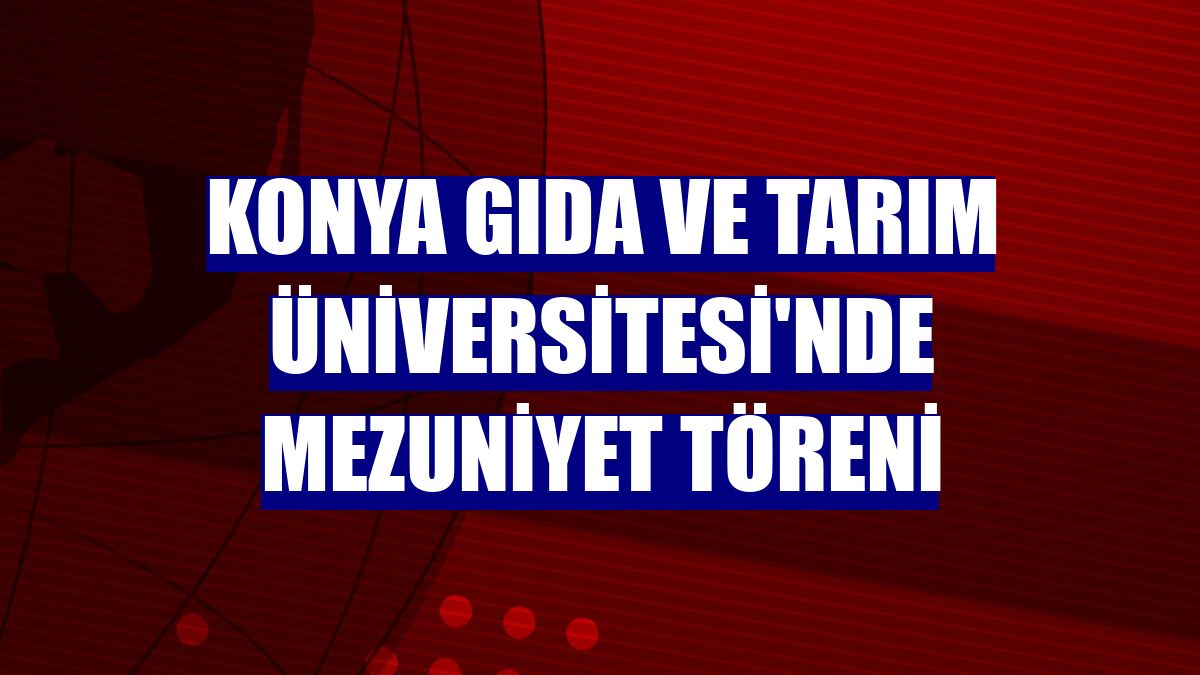 Konya Gıda ve Tarım Üniversitesi'nde mezuniyet töreni