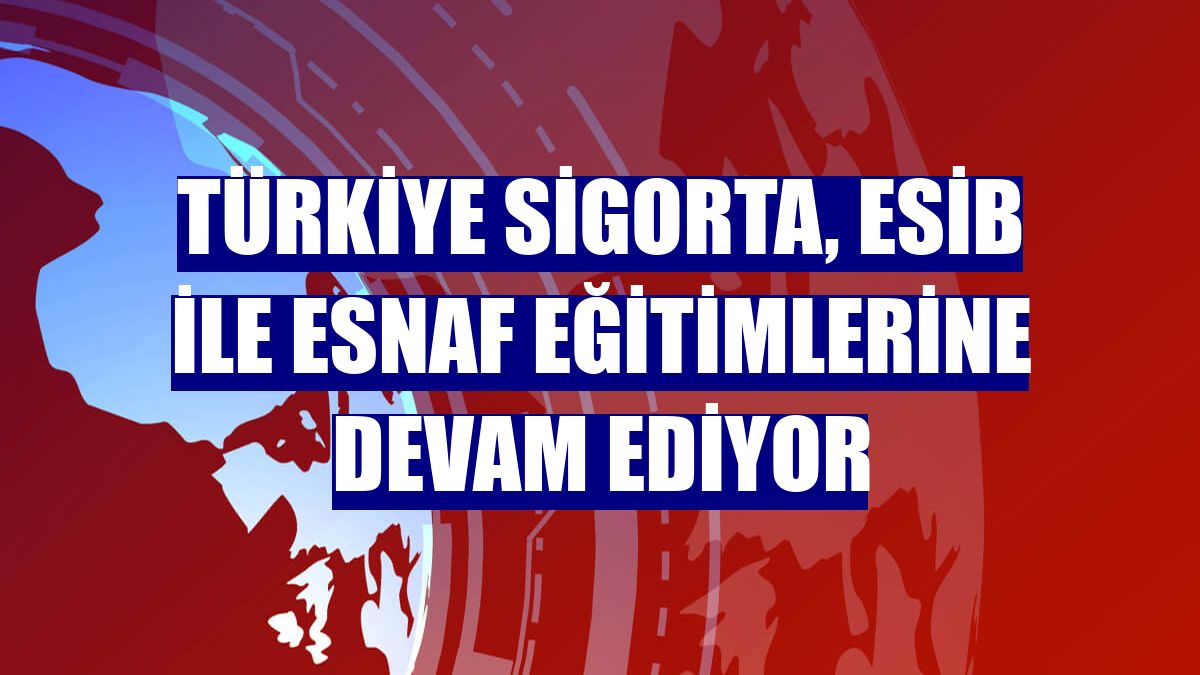 Türkiye Sigorta, ESİB ile esnaf eğitimlerine devam ediyor