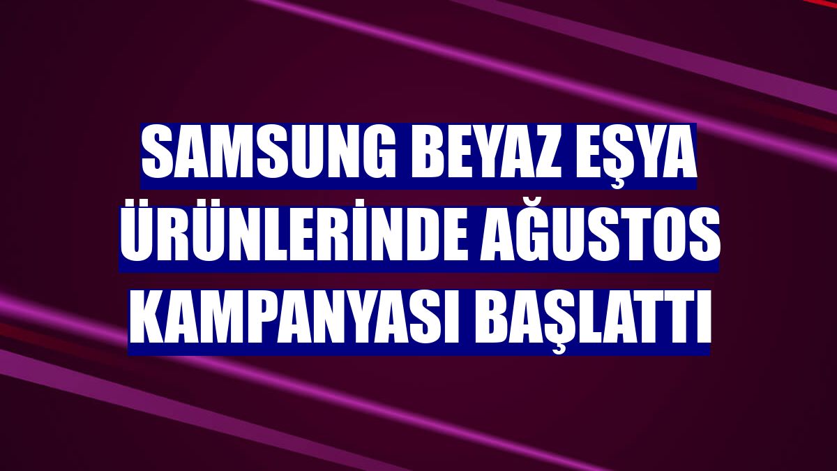 Samsung beyaz eşya ürünlerinde ağustos kampanyası başlattı