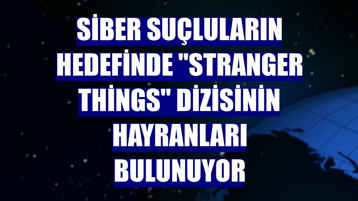 Siber suçluların hedefinde "Stranger Things" dizisinin hayranları bulunuyor