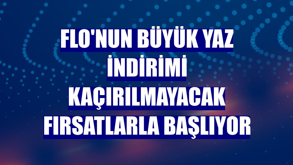 FLO'nun büyük yaz indirimi kaçırılmayacak fırsatlarla başlıyor