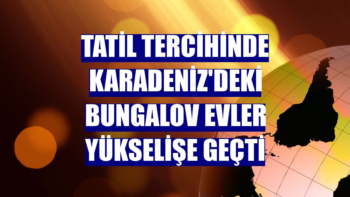 Tatil tercihinde Karadeniz'deki bungalov evler yükselişe geçti