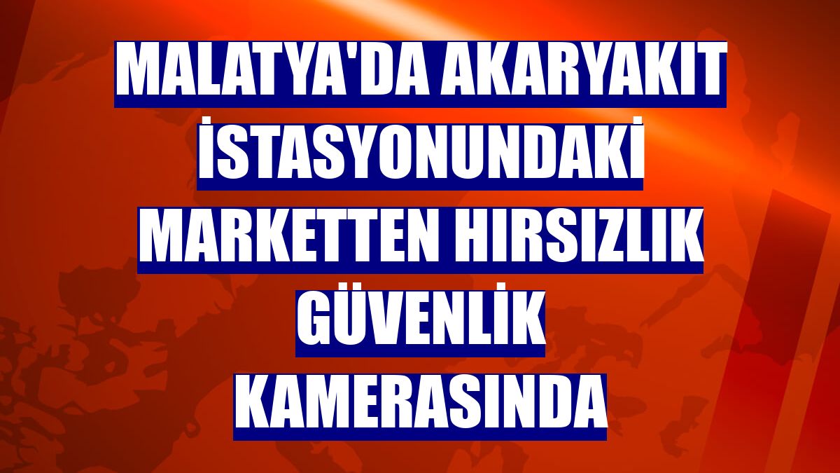 Malatya'da akaryakıt istasyonundaki marketten hırsızlık güvenlik kamerasında