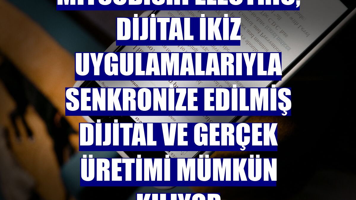 Mitsubishi Electric, dijital ikiz uygulamalarıyla senkronize edilmiş dijital ve gerçek üretimi mümkün kılıyor
