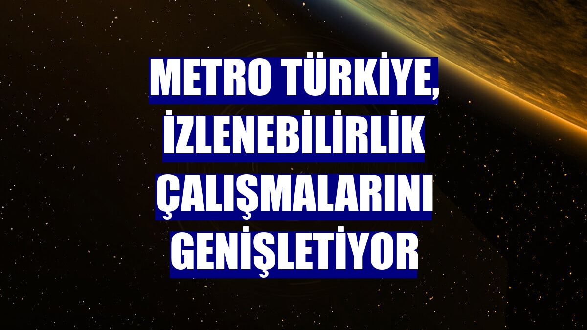 Metro Türkiye, izlenebilirlik çalışmalarını genişletiyor