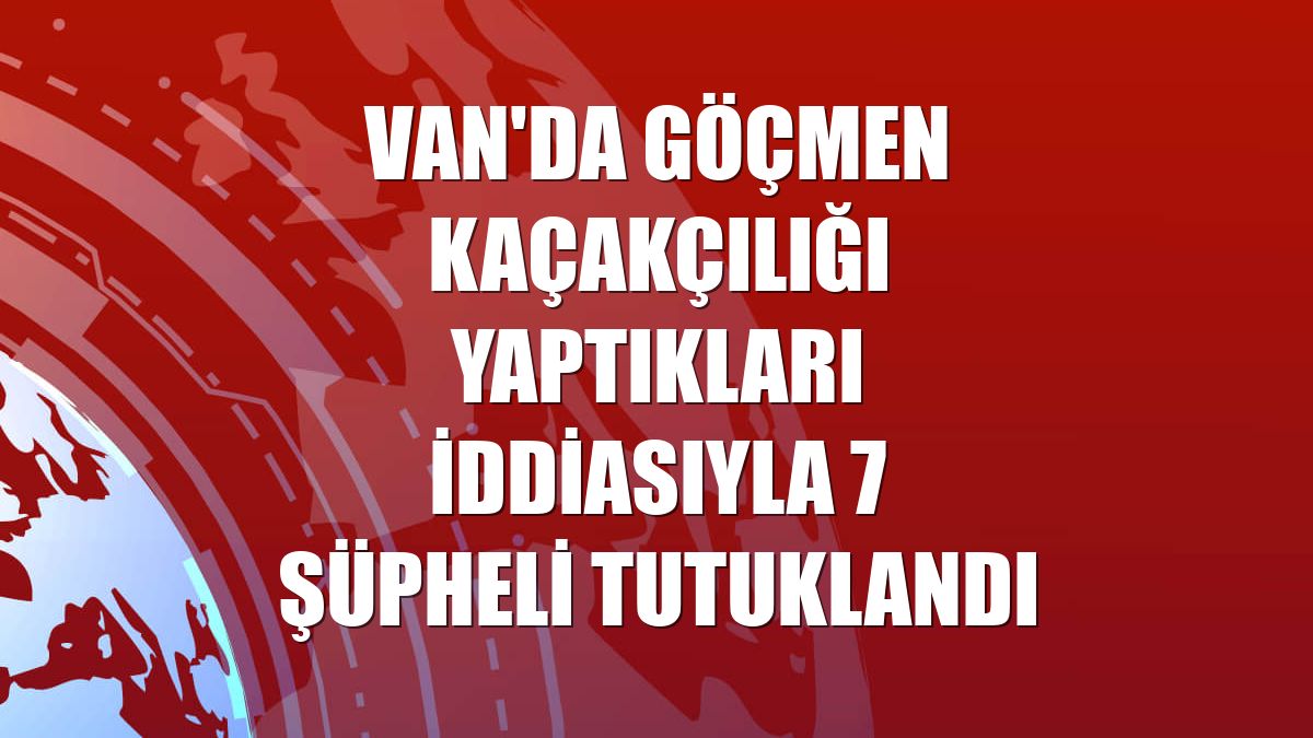 Van'da göçmen kaçakçılığı yaptıkları iddiasıyla 7 şüpheli tutuklandı