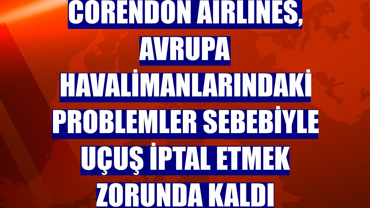 Corendon Airlines, Avrupa havalimanlarındaki problemler sebebiyle uçuş iptal etmek zorunda kaldı
