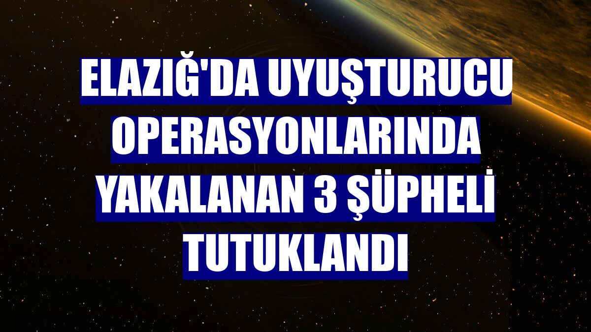 Elazığ'da uyuşturucu operasyonlarında yakalanan 3 şüpheli tutuklandı