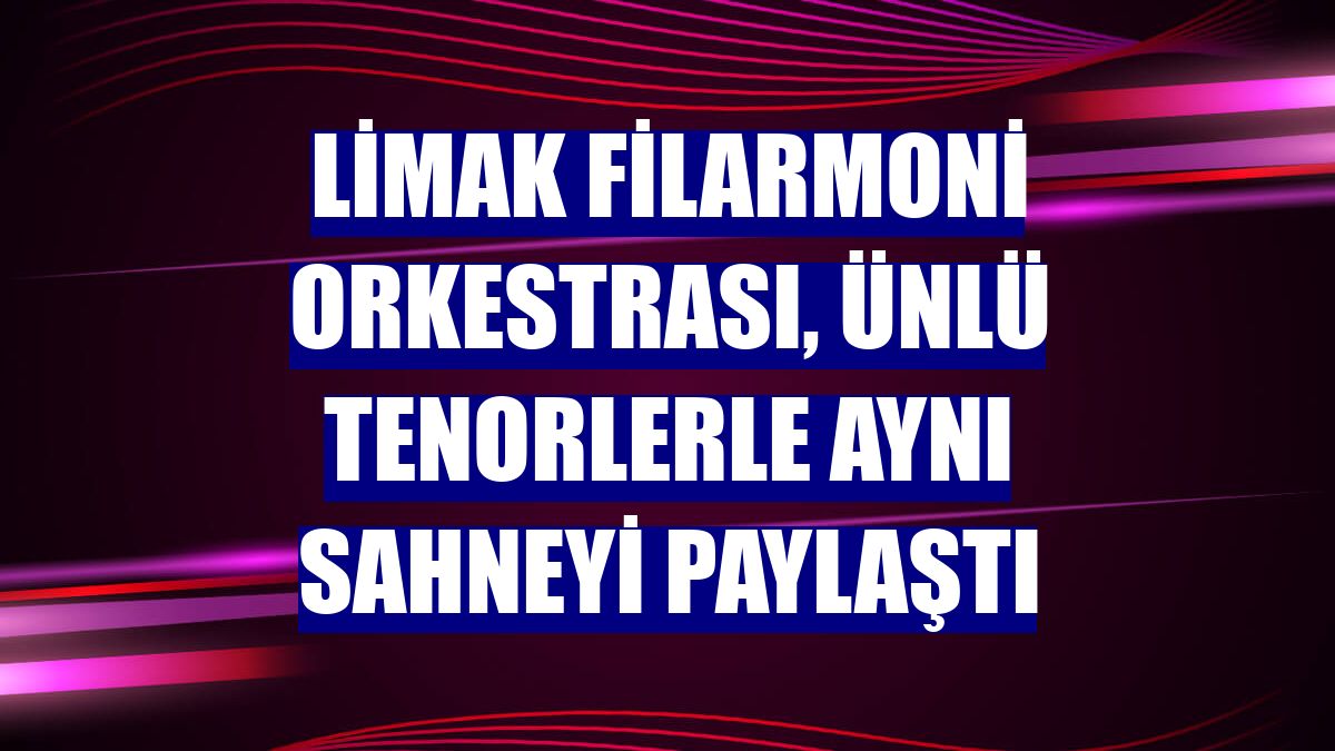Limak Filarmoni Orkestrası, ünlü tenorlerle aynı sahneyi paylaştı