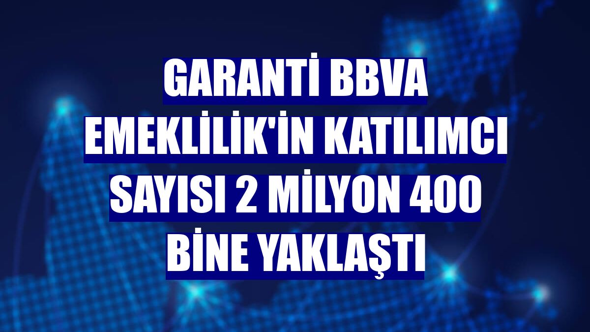 Garanti BBVA Emeklilik'in katılımcı sayısı 2 milyon 400 bine yaklaştı