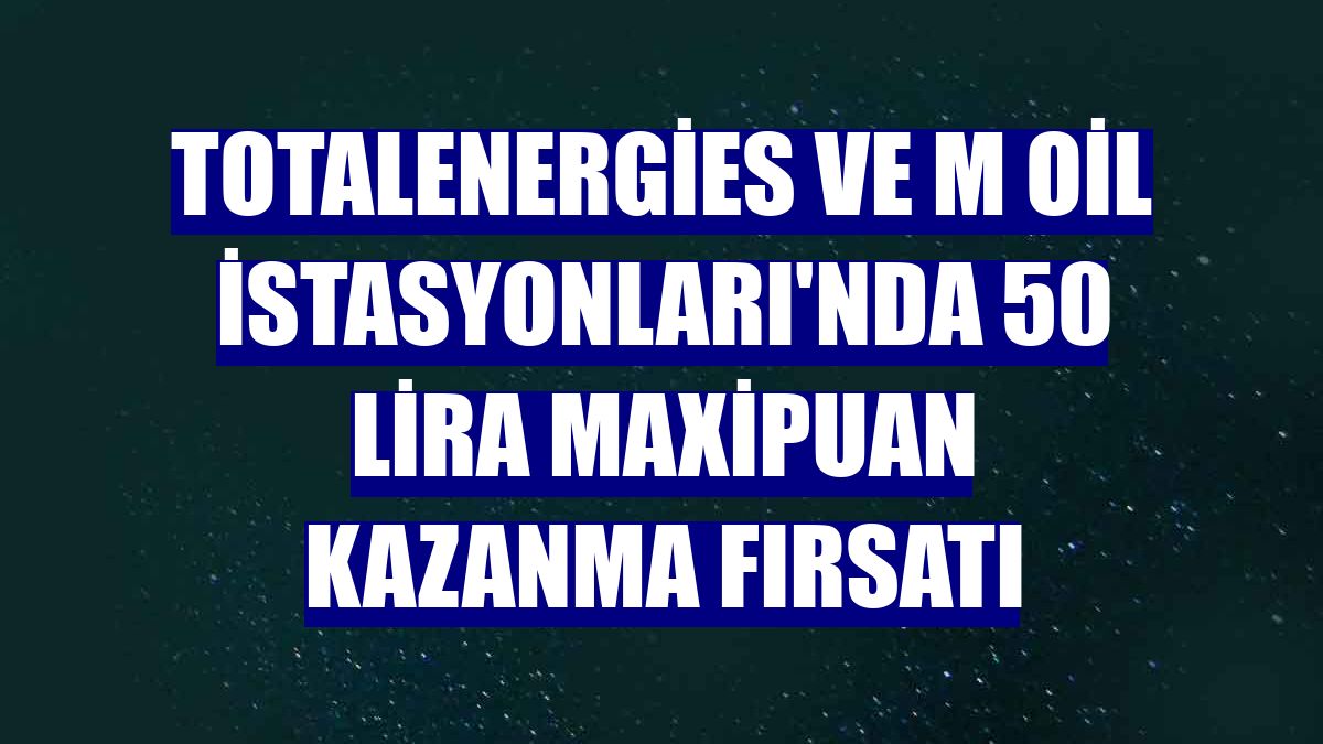 TotalEnergies ve M Oil İstasyonları'nda 50 lira MaxiPuan kazanma fırsatı