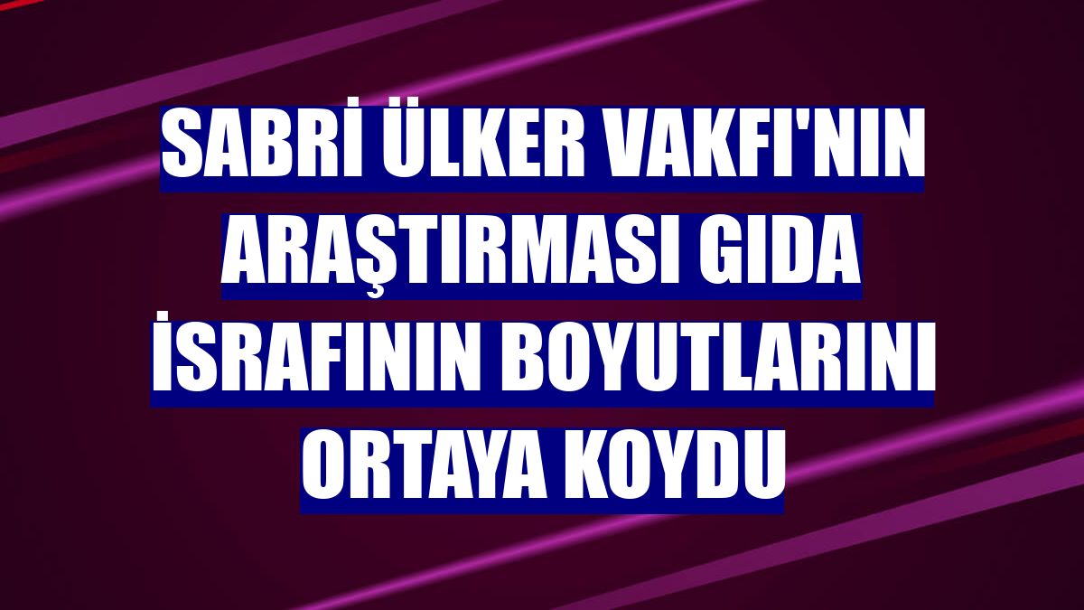 Sabri Ülker Vakfı'nın araştırması gıda israfının boyutlarını ortaya koydu