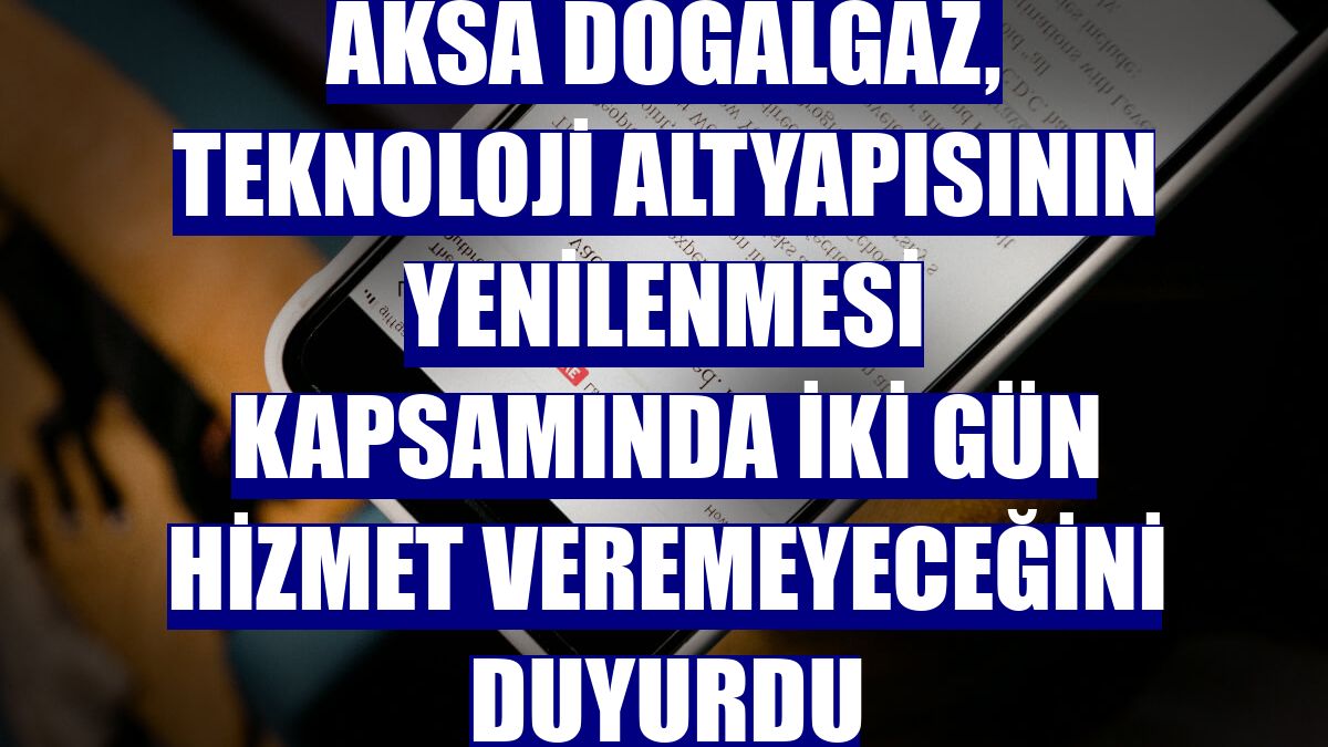 Aksa Doğalgaz, teknoloji altyapısının yenilenmesi kapsamında iki gün hizmet veremeyeceğini duyurdu