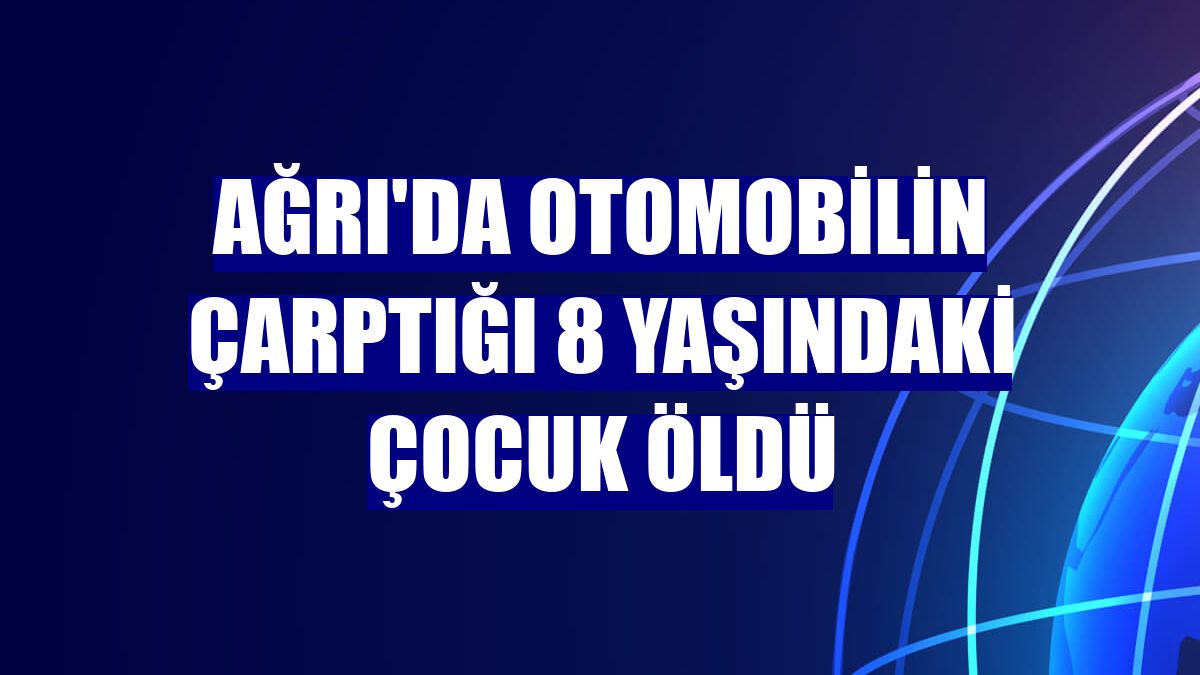 Ağrı'da otomobilin çarptığı 8 yaşındaki çocuk öldü