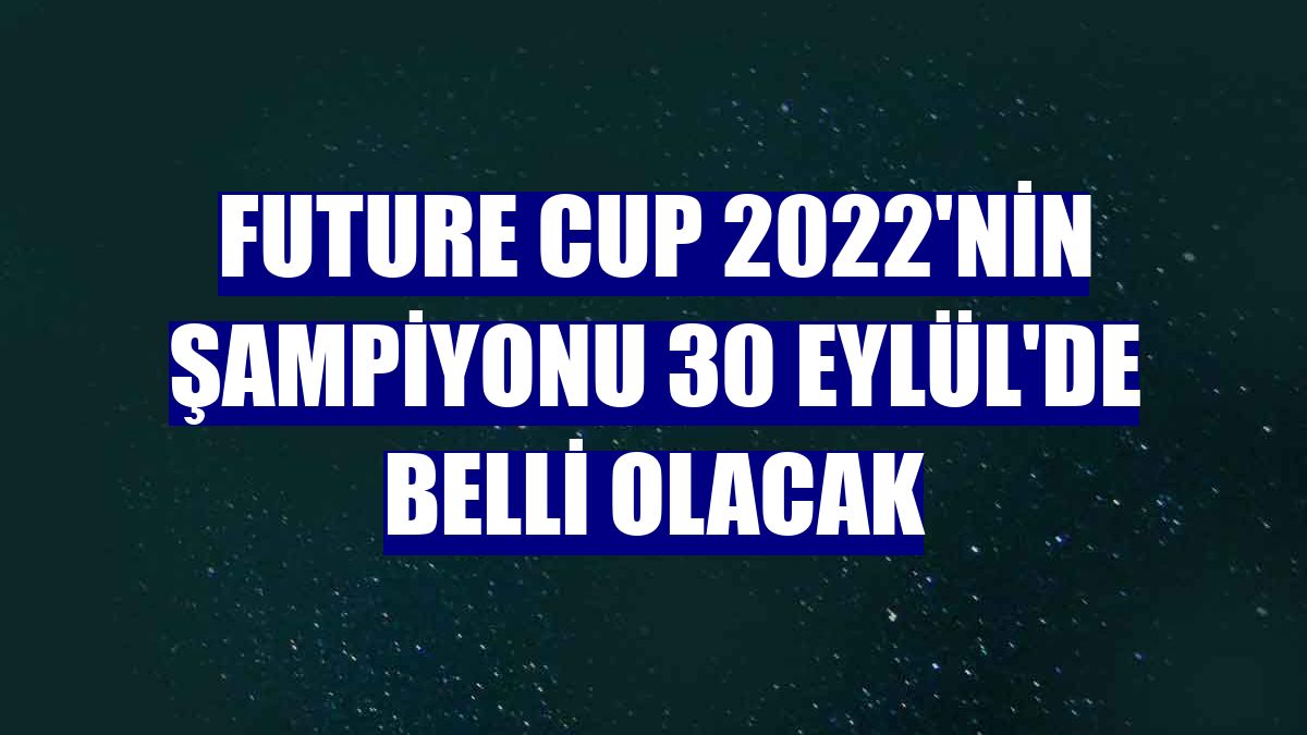 Future Cup 2022'nin şampiyonu 30 Eylül'de belli olacak