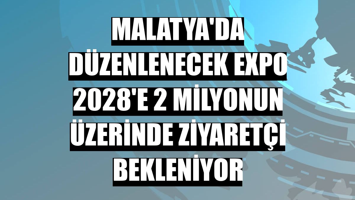 Malatya'da düzenlenecek EXPO 2028'e 2 milyonun üzerinde ziyaretçi bekleniyor