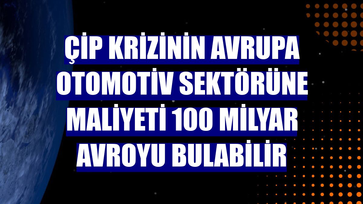 Çip krizinin Avrupa otomotiv sektörüne maliyeti 100 milyar avroyu bulabilir