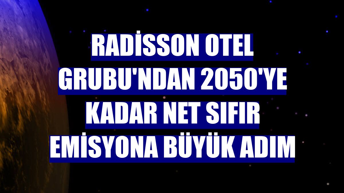 Radisson Otel Grubu'ndan 2050'ye kadar net sıfır emisyona büyük adım