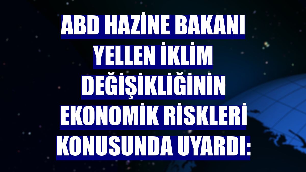 ABD Hazine Bakanı Yellen iklim değişikliğinin ekonomik riskleri konusunda uyardı: