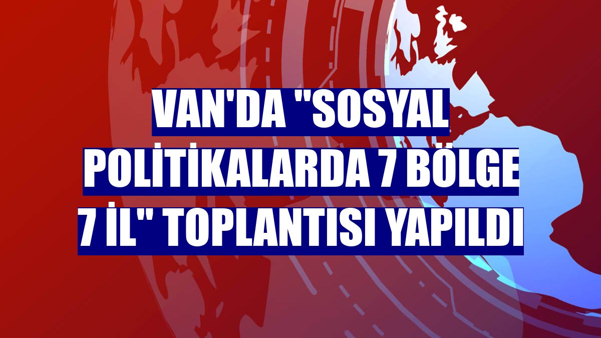Van'da "Sosyal Politikalarda 7 Bölge 7 İl" toplantısı yapıldı