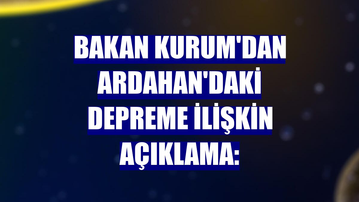 Bakan Kurum'dan Ardahan'daki depreme ilişkin açıklama: