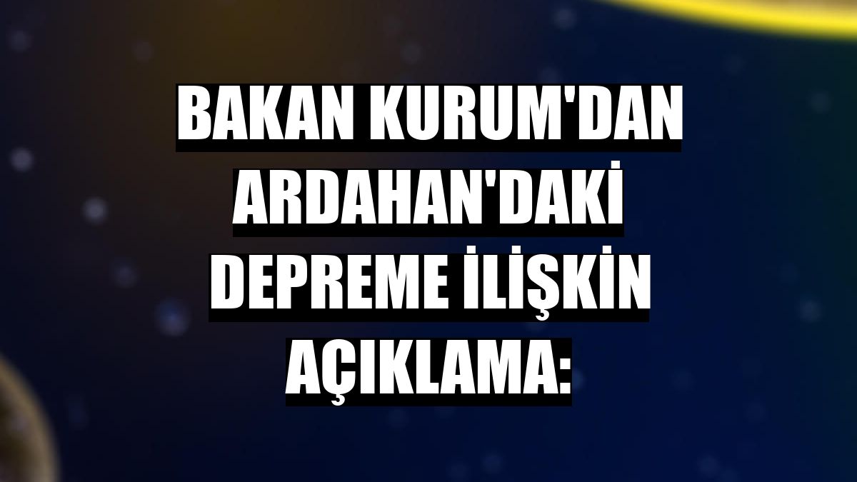 Bakan Kurum'dan Ardahan'daki depreme ilişkin açıklama: